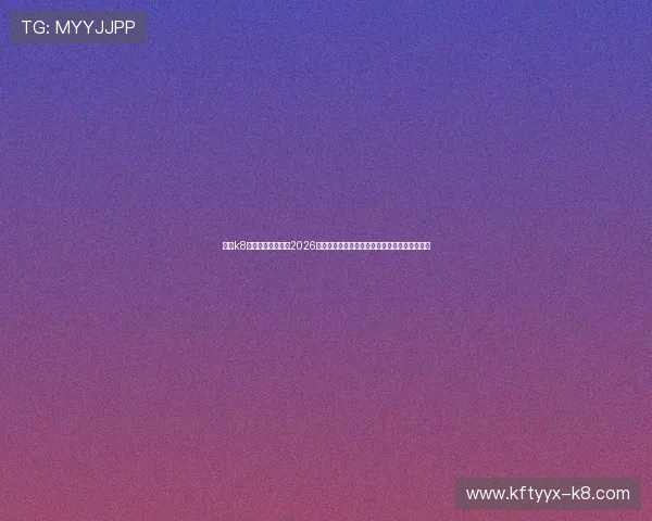 香港k8凯发国际娱乐聚焦2026世界杯明星球员表现，带来赛场内外的精彩报道